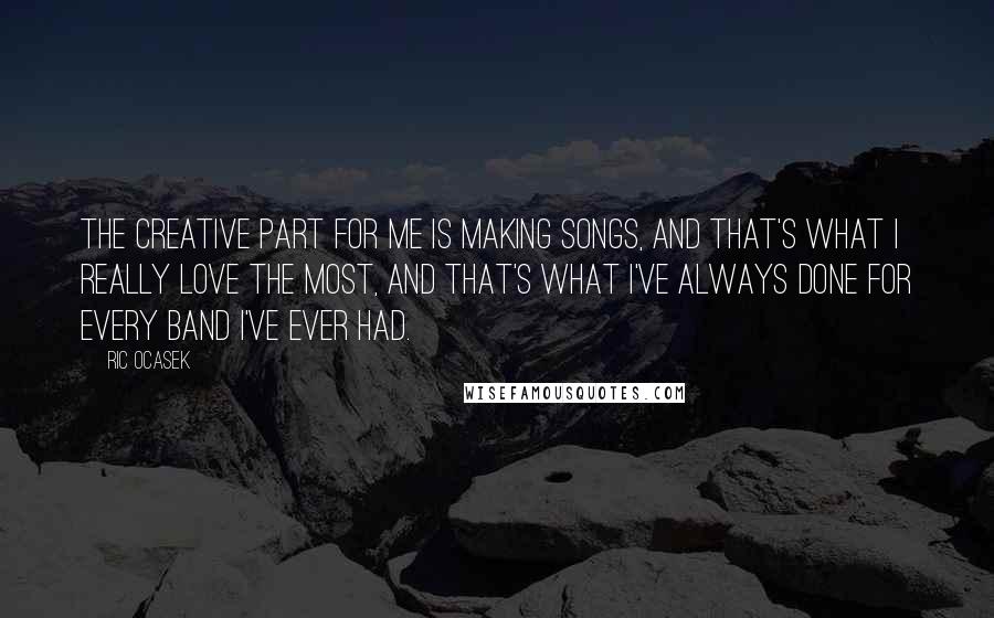 Ric Ocasek Quotes: The creative part for me is making songs, and that's what I really love the most, and that's what I've always done for every band I've ever had.