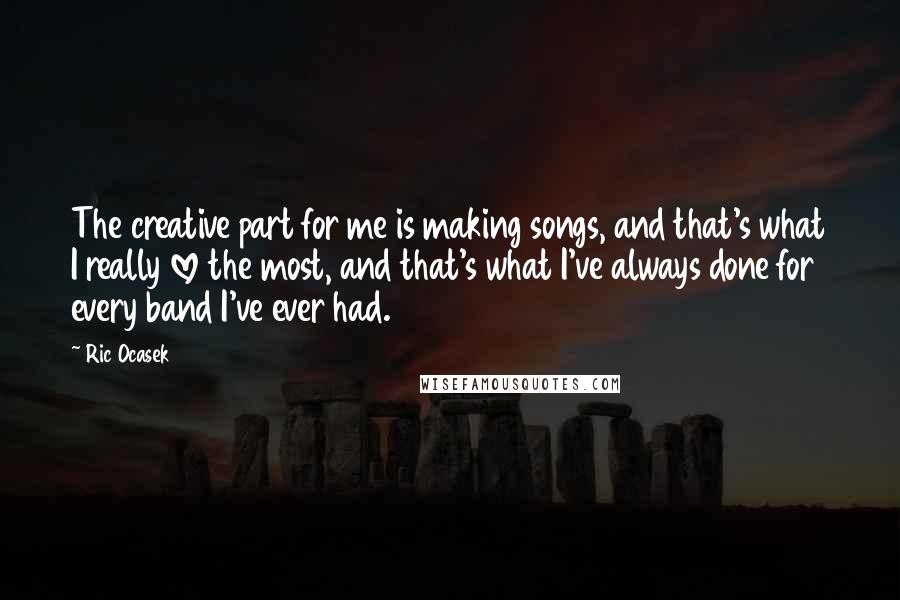 Ric Ocasek Quotes: The creative part for me is making songs, and that's what I really love the most, and that's what I've always done for every band I've ever had.