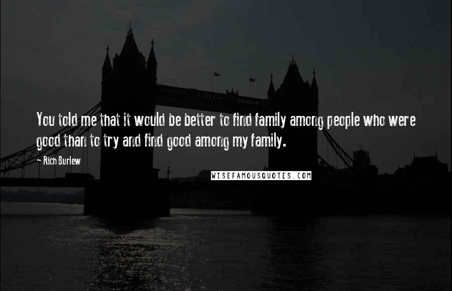 Rich Burlew Quotes: You told me that it would be better to find family among people who were good than to try and find good among my family.