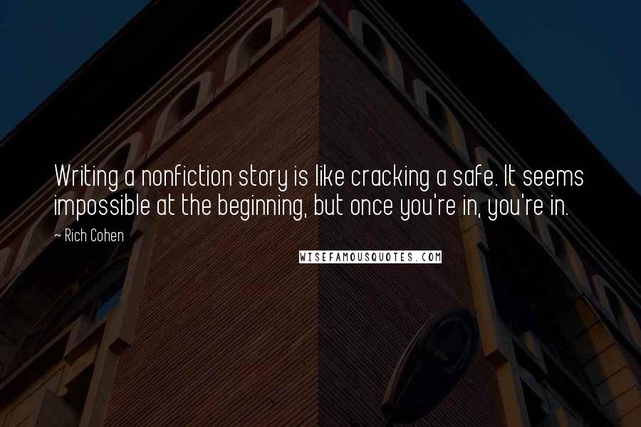 Rich Cohen Quotes: Writing a nonfiction story is like cracking a safe. It seems impossible at the beginning, but once you're in, you're in.