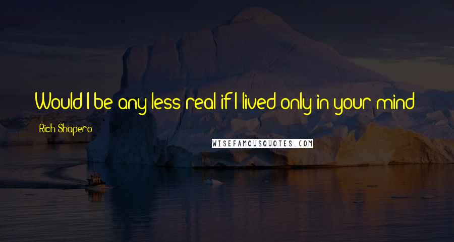 Rich Shapero Quotes: Would I be any less real if I lived only in your mind?