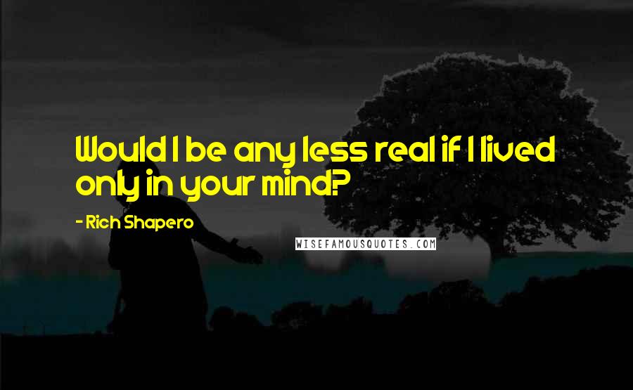 Rich Shapero Quotes: Would I be any less real if I lived only in your mind?