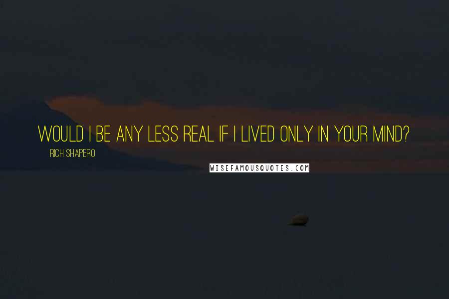 Rich Shapero Quotes: Would I be any less real if I lived only in your mind?