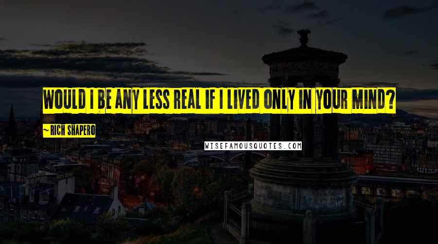 Rich Shapero Quotes: Would I be any less real if I lived only in your mind?