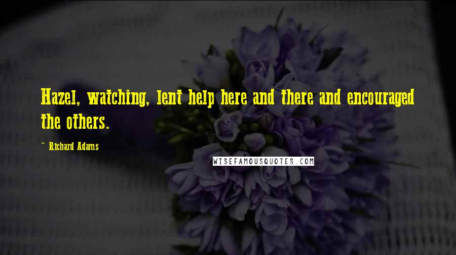 Richard Adams Quotes: Hazel, watching, lent help here and there and encouraged the others.