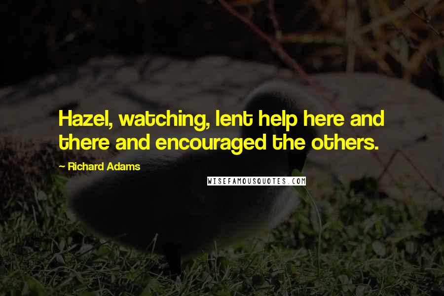 Richard Adams Quotes: Hazel, watching, lent help here and there and encouraged the others.