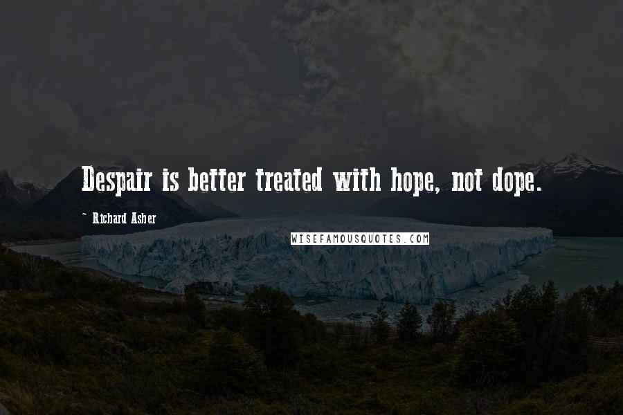 Richard Asher Quotes: Despair is better treated with hope, not dope.