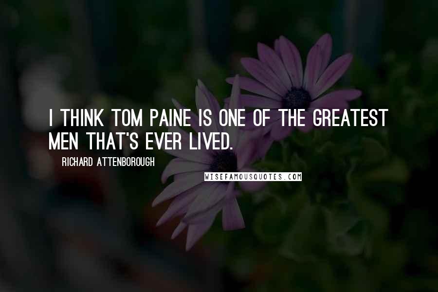 Richard Attenborough Quotes: I think Tom Paine is one of the greatest men that's ever lived.