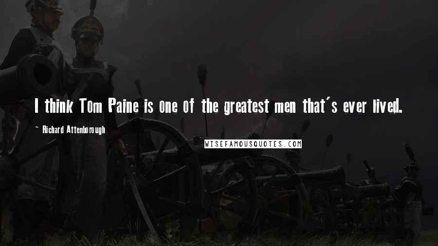 Richard Attenborough Quotes: I think Tom Paine is one of the greatest men that's ever lived.