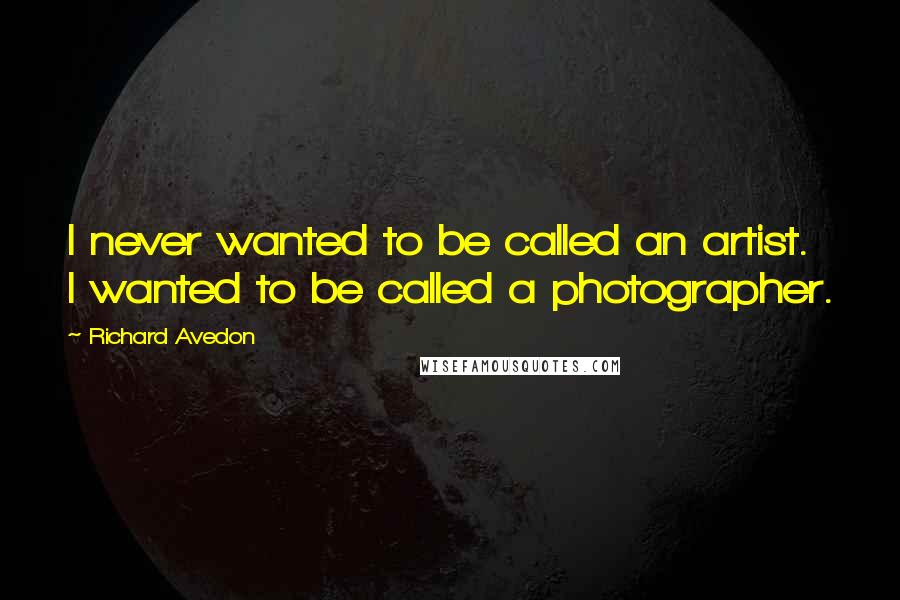 Richard Avedon Quotes: I never wanted to be called an artist. I wanted to be called a photographer.