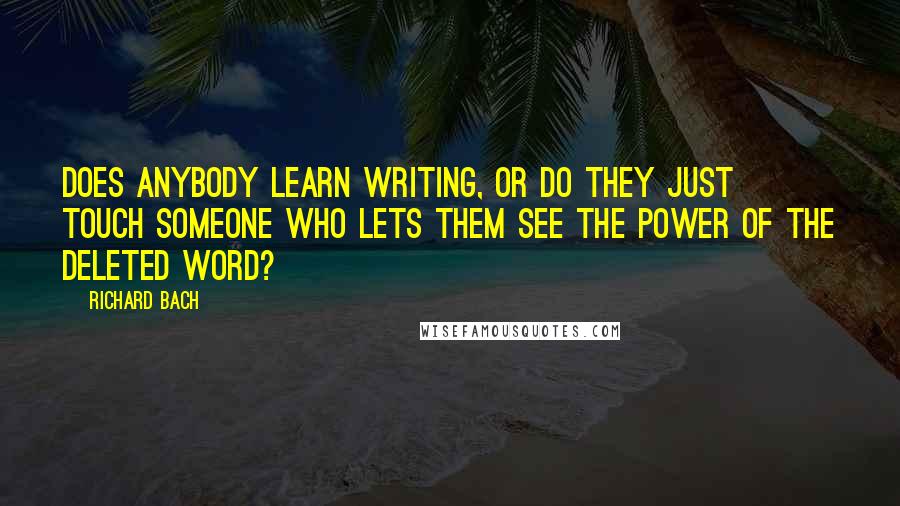 Richard Bach Quotes: Does anybody learn writing, or do they just touch someone who lets them see the power of the deleted word?