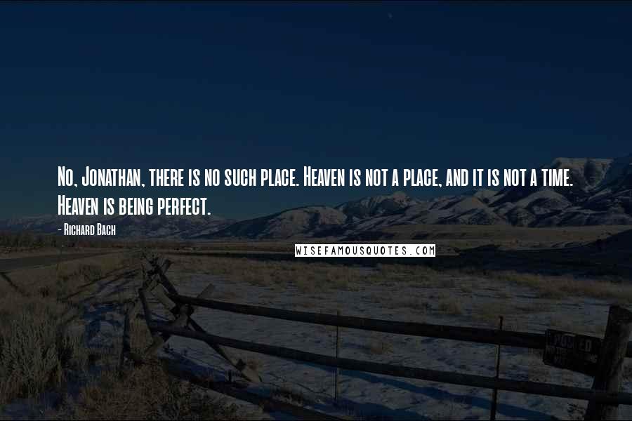 Richard Bach Quotes: No, Jonathan, there is no such place. Heaven is not a place, and it is not a time. Heaven is being perfect.