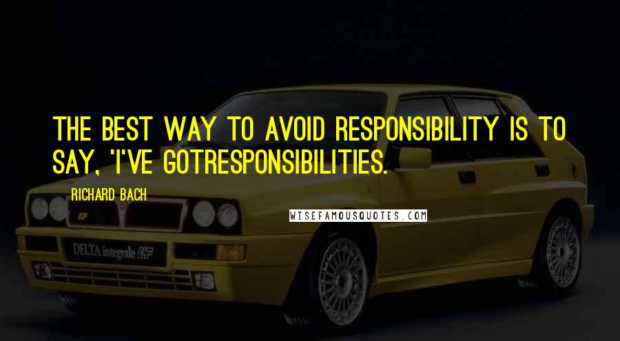 Richard Bach Quotes: The best way to avoid responsibility is to say, 'I've gotresponsibilities.