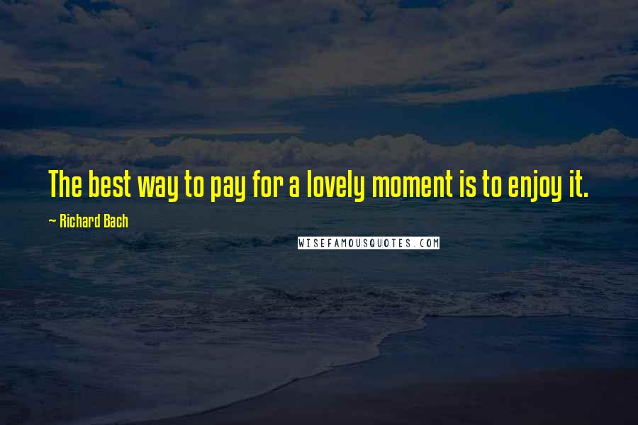 Richard Bach Quotes: The best way to pay for a lovely moment is to enjoy it.