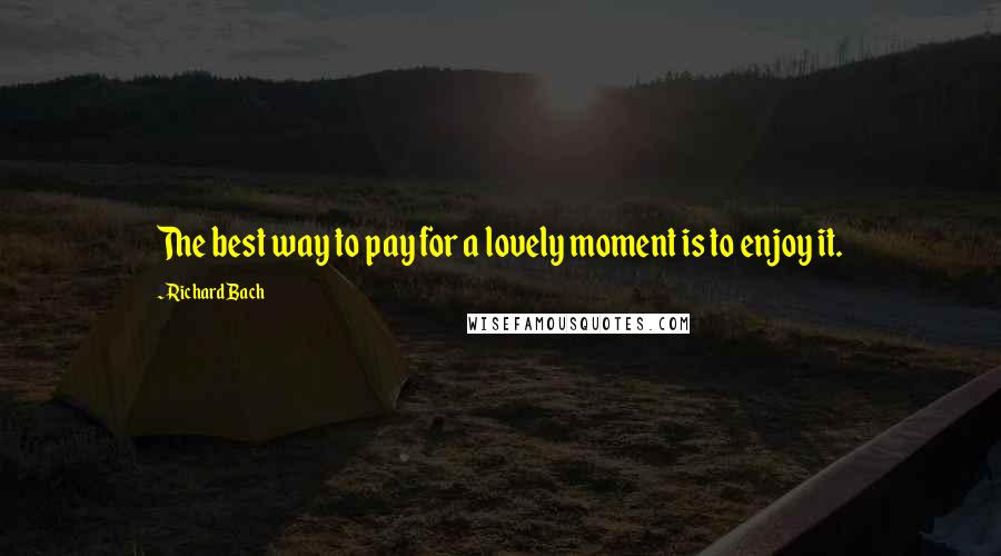 Richard Bach Quotes: The best way to pay for a lovely moment is to enjoy it.