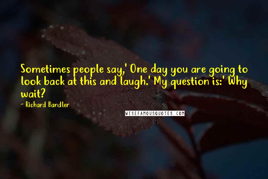 Richard Bandler Quotes: Sometimes people say,' One day you are going to look back at this and laugh.' My question is:' Why wait?