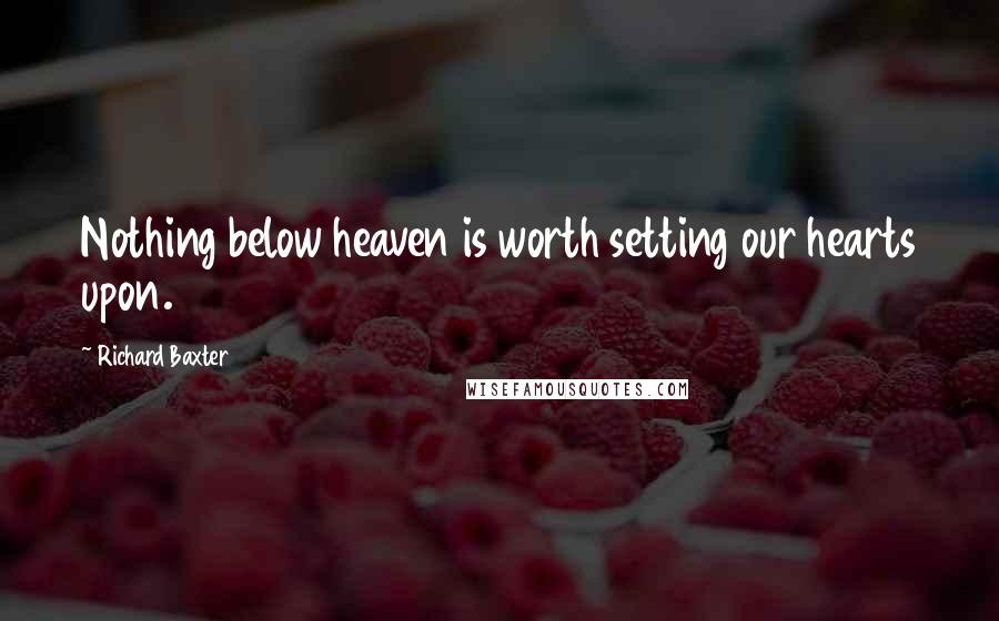 Richard Baxter Quotes: Nothing below heaven is worth setting our hearts upon.