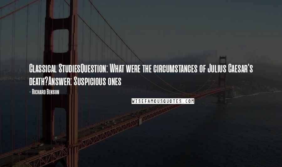 Richard Benson Quotes: Classical StudiesQuestion: What were the circumstances of Julius Caesar's death?Answer: Suspicious ones