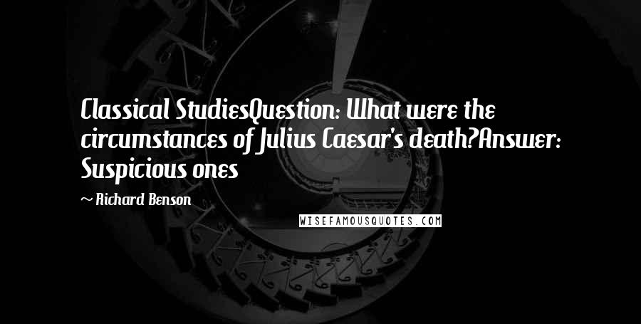 Richard Benson Quotes: Classical StudiesQuestion: What were the circumstances of Julius Caesar's death?Answer: Suspicious ones