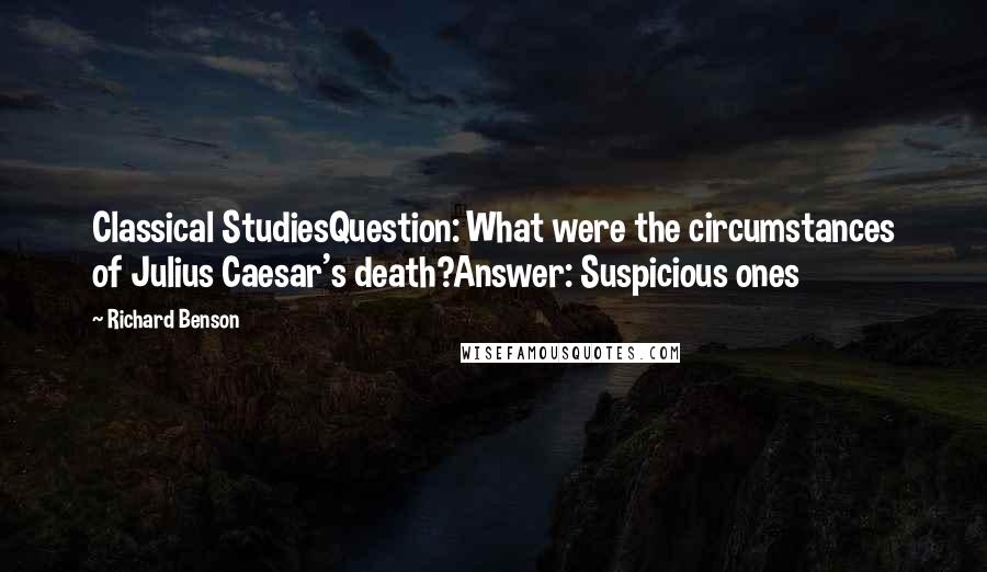 Richard Benson Quotes: Classical StudiesQuestion: What were the circumstances of Julius Caesar's death?Answer: Suspicious ones