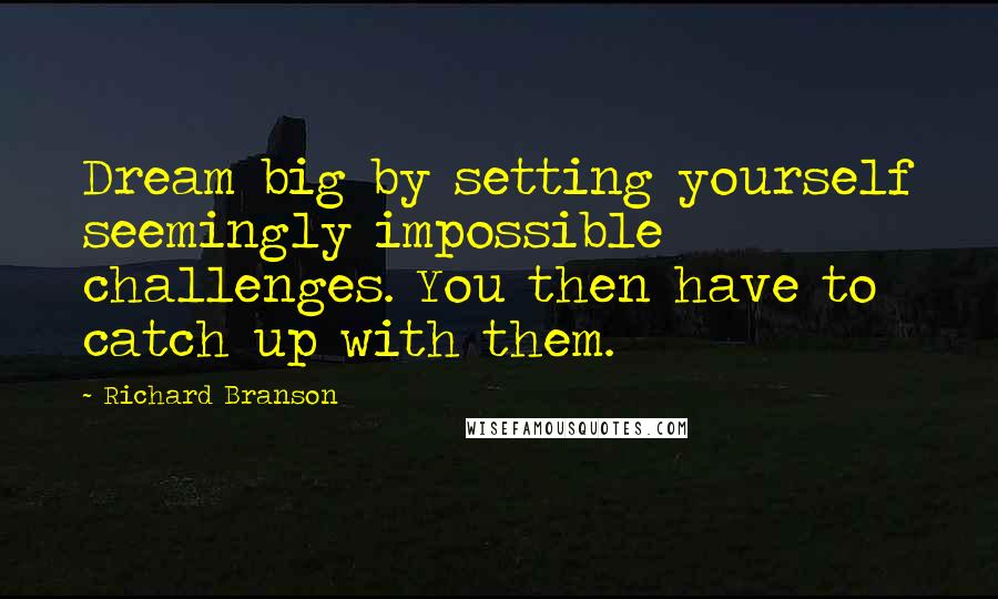 Richard Branson Quotes: Dream big by setting yourself seemingly impossible challenges. You then have to catch up with them.