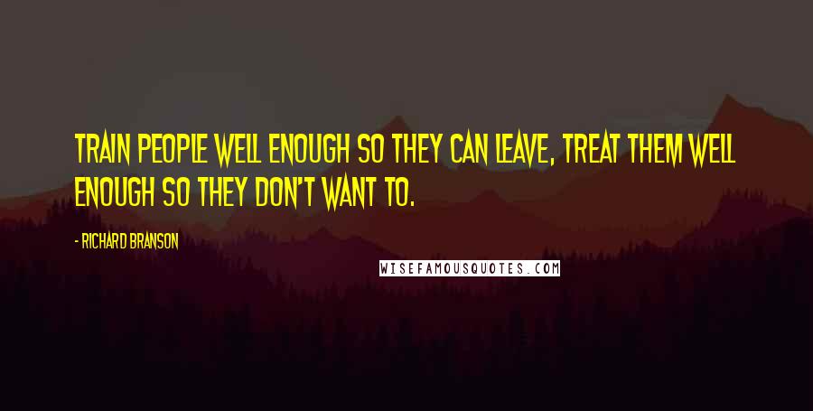 Richard Branson Quotes: Train people well enough so they can leave, treat them well enough so they don't want to.