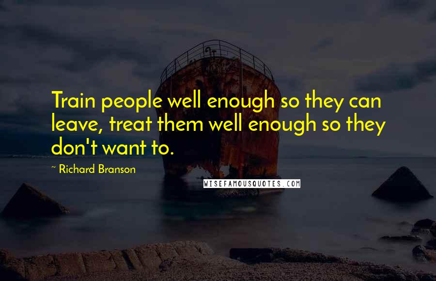 Richard Branson Quotes: Train people well enough so they can leave, treat them well enough so they don't want to.