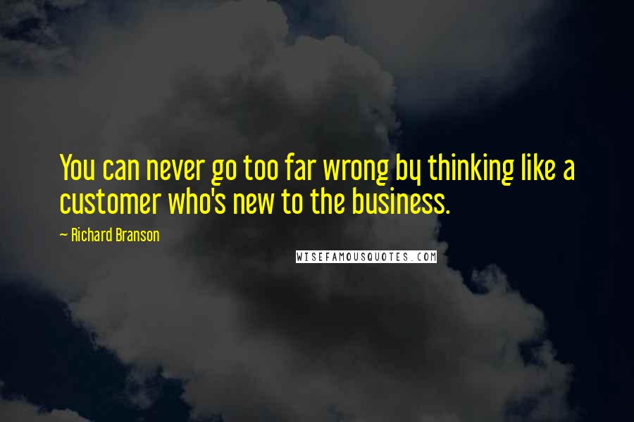 Richard Branson Quotes: You can never go too far wrong by thinking like a customer who's new to the business.