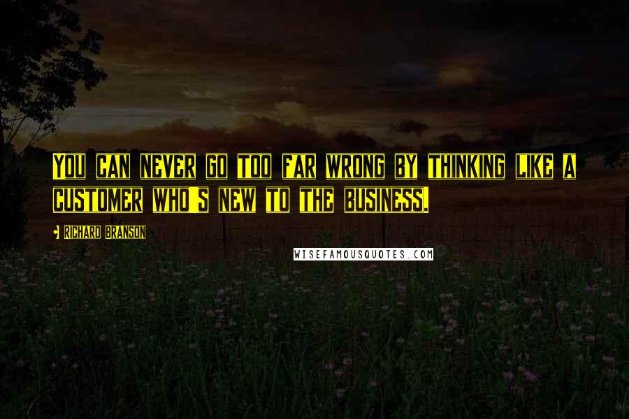 Richard Branson Quotes: You can never go too far wrong by thinking like a customer who's new to the business.