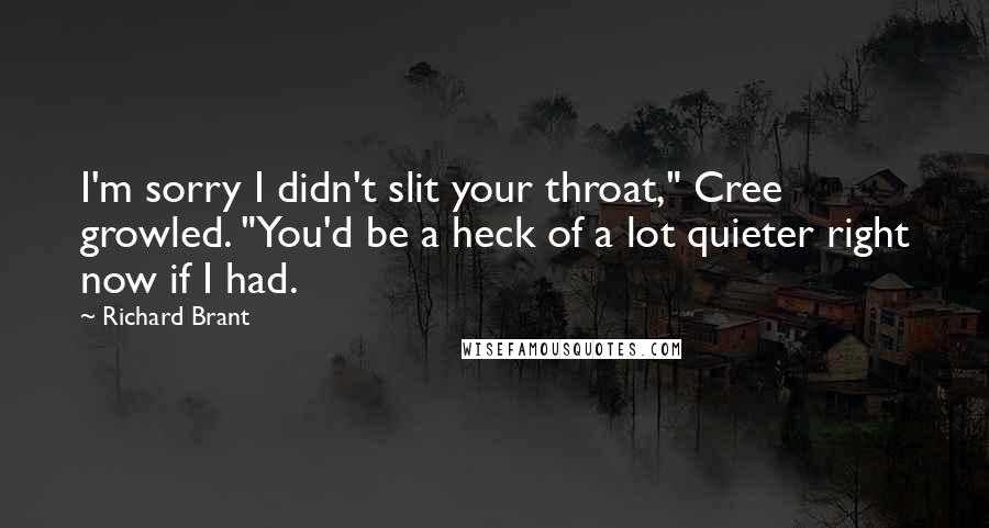 Richard Brant Quotes: I'm sorry I didn't slit your throat," Cree growled. "You'd be a heck of a lot quieter right now if I had.