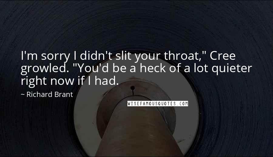 Richard Brant Quotes: I'm sorry I didn't slit your throat," Cree growled. "You'd be a heck of a lot quieter right now if I had.