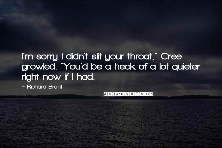 Richard Brant Quotes: I'm sorry I didn't slit your throat," Cree growled. "You'd be a heck of a lot quieter right now if I had.