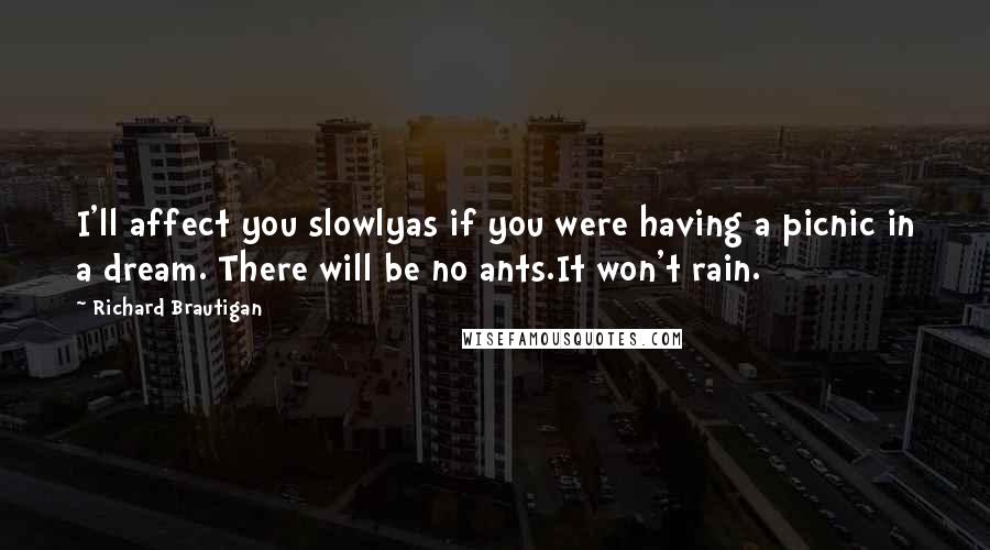 Richard Brautigan Quotes: I'll affect you slowlyas if you were having a picnic in a dream. There will be no ants.It won't rain.