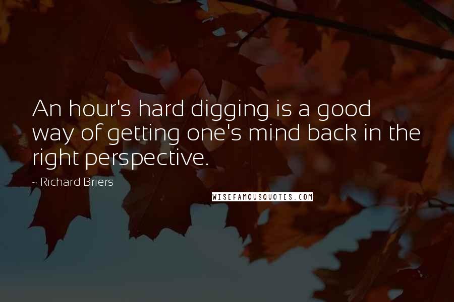 Richard Briers Quotes: An hour's hard digging is a good way of getting one's mind back in the right perspective.