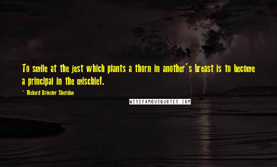 Richard Brinsley Sheridan Quotes: To smile at the jest which plants a thorn in another's breast is to become a principal in the mischief.