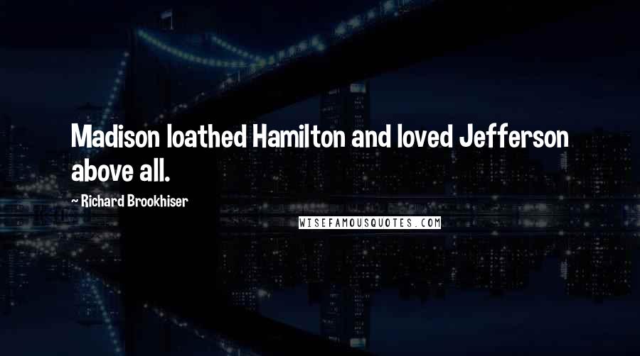 Richard Brookhiser Quotes: Madison loathed Hamilton and loved Jefferson above all.