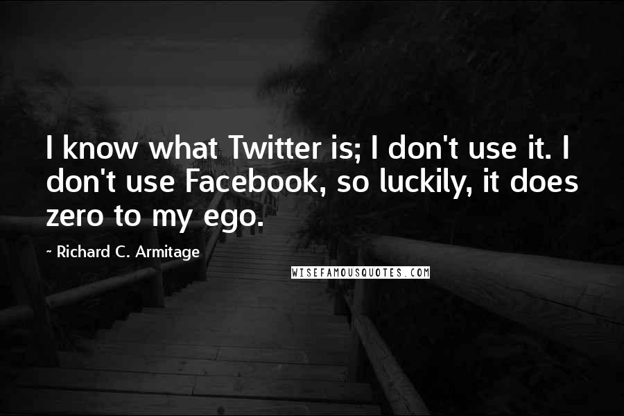 Richard C. Armitage Quotes: I know what Twitter is; I don't use it. I don't use Facebook, so luckily, it does zero to my ego.