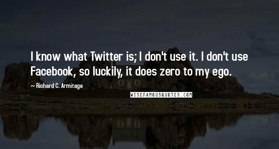 Richard C. Armitage Quotes: I know what Twitter is; I don't use it. I don't use Facebook, so luckily, it does zero to my ego.