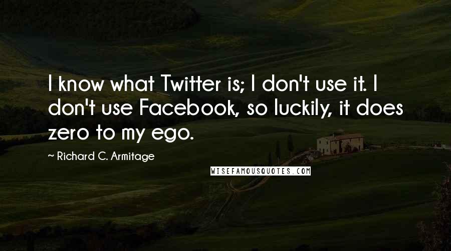 Richard C. Armitage Quotes: I know what Twitter is; I don't use it. I don't use Facebook, so luckily, it does zero to my ego.