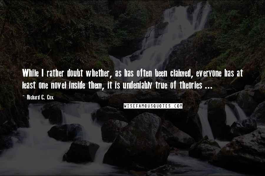 Richard C. Cox Quotes: While I rather doubt whether, as has often been claimed, everyone has at least one novel inside them, it is undeniably true of theories ...