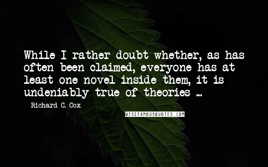 Richard C. Cox Quotes: While I rather doubt whether, as has often been claimed, everyone has at least one novel inside them, it is undeniably true of theories ...