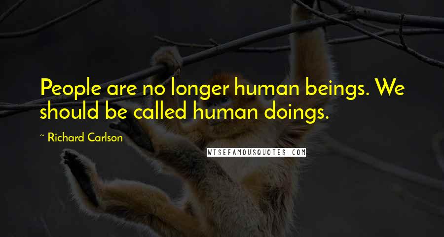 Richard Carlson Quotes: People are no longer human beings. We should be called human doings.