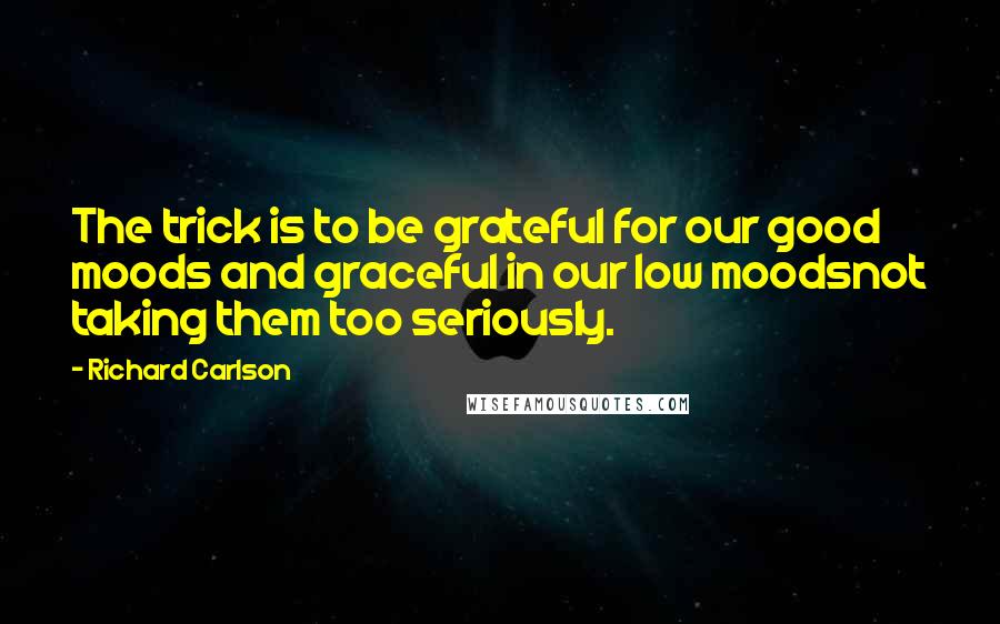 Richard Carlson Quotes: The trick is to be grateful for our good moods and graceful in our low moodsnot taking them too seriously.