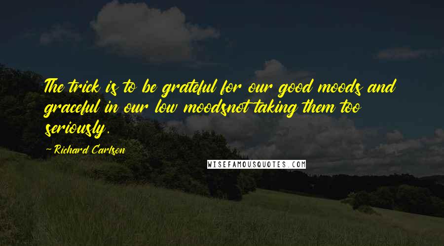 Richard Carlson Quotes: The trick is to be grateful for our good moods and graceful in our low moodsnot taking them too seriously.