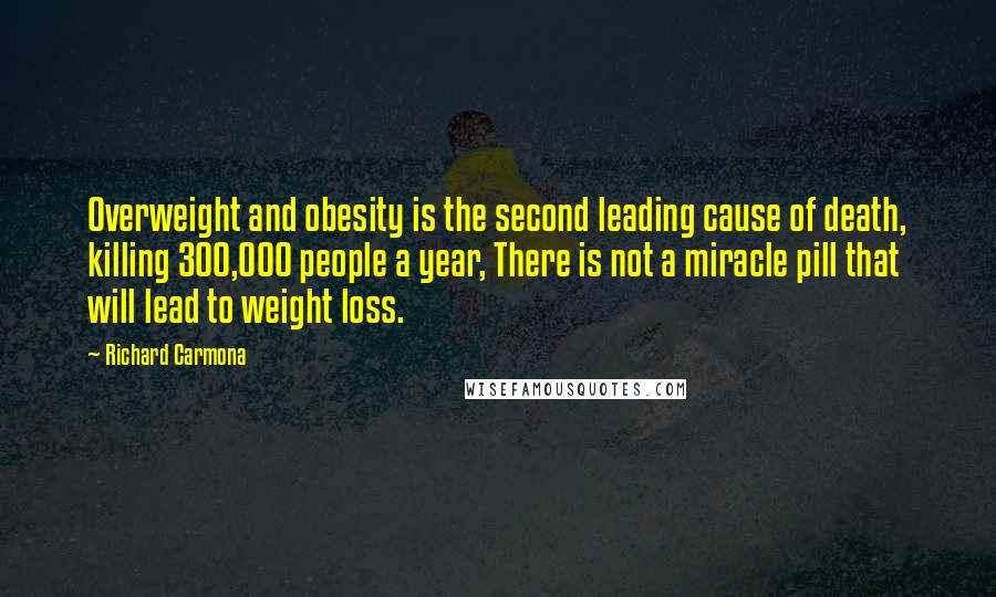 Richard Carmona Quotes: Overweight and obesity is the second leading cause of death, killing 300,000 people a year, There is not a miracle pill that will lead to weight loss.