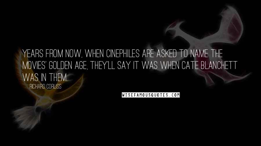 Richard Corliss Quotes: Years from now, when cinephiles are asked to name the movies' golden age, they'll say it was when Cate Blanchett was in them.