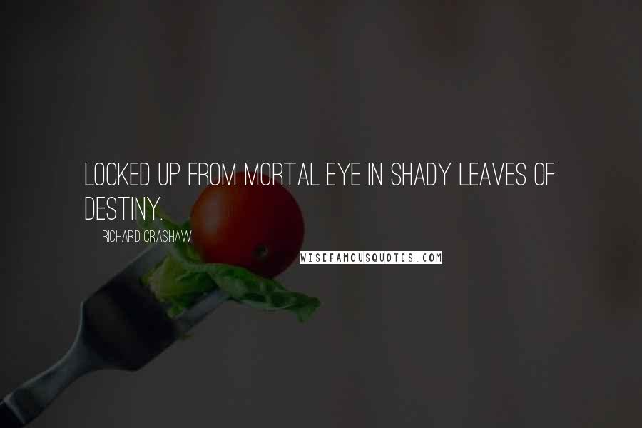 Richard Crashaw Quotes: Locked up from mortal eye in shady leaves of destiny.