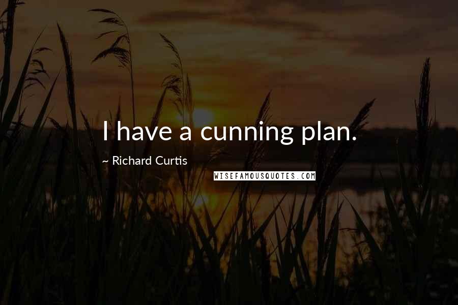 Richard Curtis Quotes: I have a cunning plan.