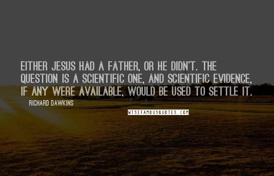 Richard Dawkins Quotes: Either Jesus had a father, or he didn't. The question is a scientific one, and scientific evidence, if any were available, would be used to settle it.