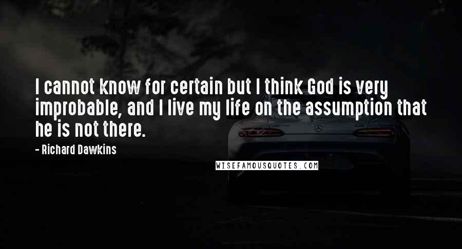 Richard Dawkins Quotes: I cannot know for certain but I think God is very improbable, and I live my life on the assumption that he is not there.